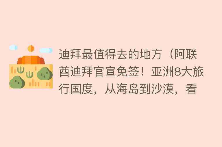 迪拜最值得去的地方（阿联酋迪拜官宣免签！亚洲8大旅行国度，从海岛到沙漠，看到第几个你心动了？）
