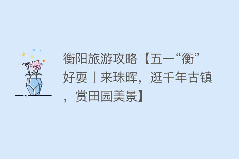 衡阳旅游攻略【五一“衡”好耍丨来珠晖，逛千年古镇，赏田园美景】