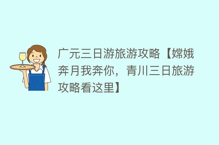广元三日游旅游攻略【嫦娥奔月我奔你，青川三日旅游攻略看这里】