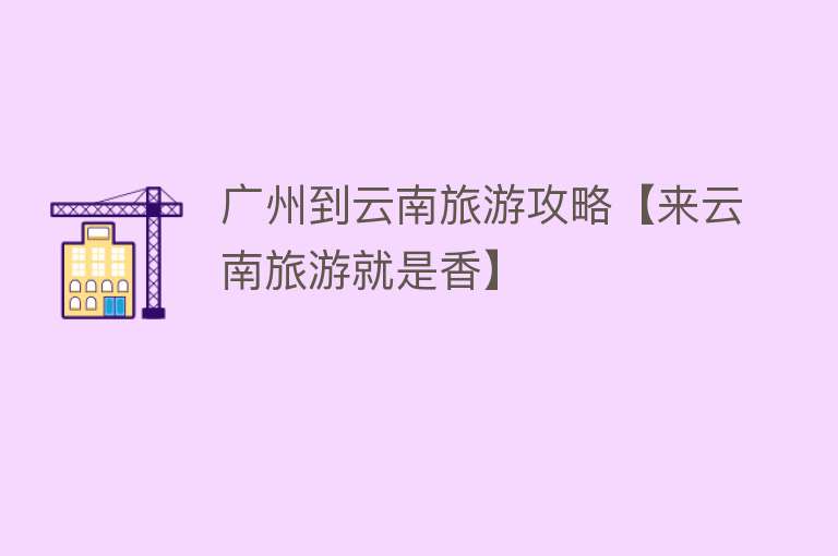 广州到云南旅游攻略【来云南旅游就是香】
