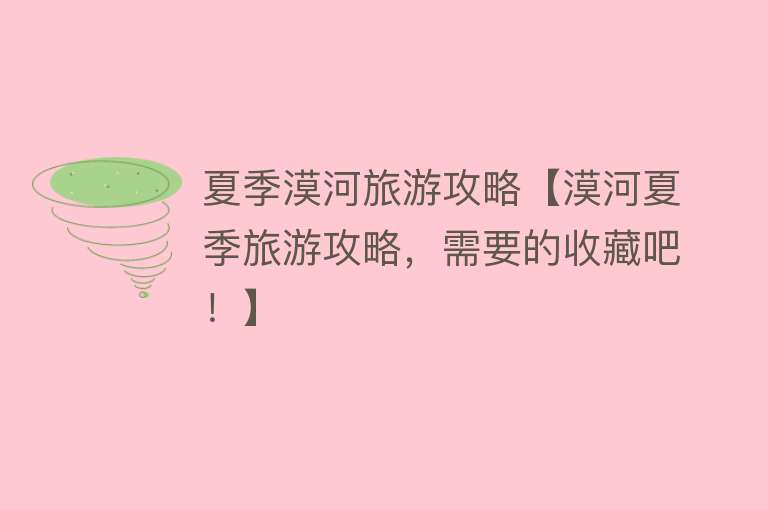夏季漠河旅游攻略【漠河夏季旅游攻略，需要的收藏吧！】