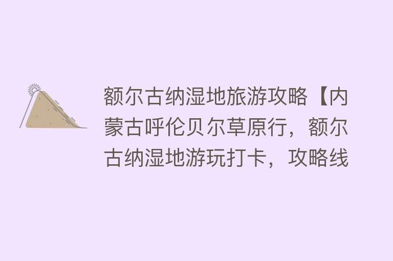 额尔古纳湿地旅游攻略【内蒙古呼伦贝尔草原行，额尔古纳湿地游玩打卡，攻略线路推荐】