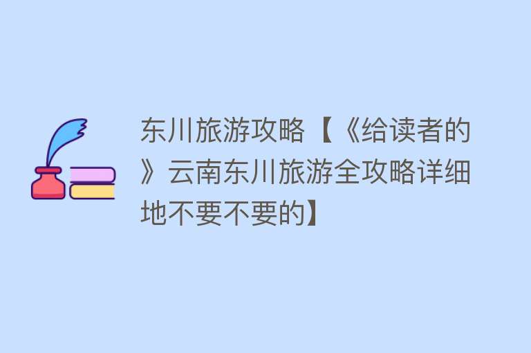 东川旅游攻略【《给读者的》云南东川旅游全攻略详细地不要不要的】