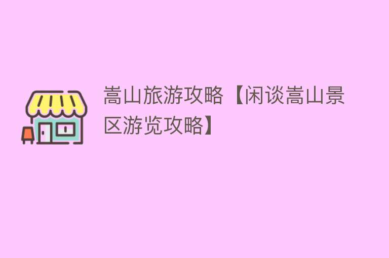 嵩山旅游攻略【闲谈嵩山景区游览攻略】