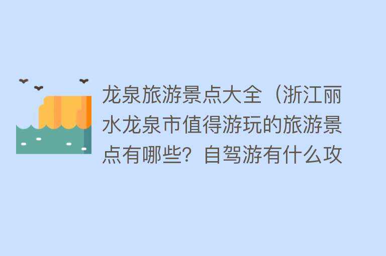 龙泉旅游景点大全（浙江丽水龙泉市值得游玩的旅游景点有哪些？自驾游有什么攻略？）