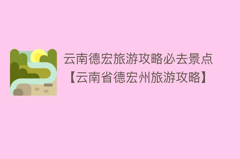 云南德宏旅游攻略必去景点【云南省德宏州旅游攻略】