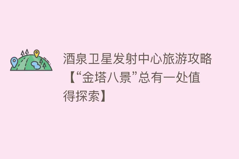 酒泉卫星发射中心旅游攻略【“金塔八景”总有一处值得探索】