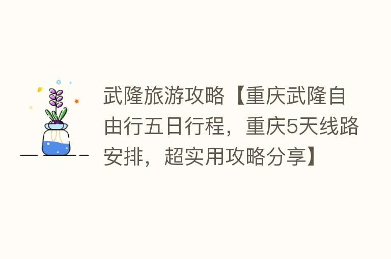 武隆旅游攻略【重庆武隆自由行五日行程，重庆5天线路安排，超实用攻略分享】