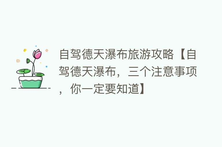 自驾德天瀑布旅游攻略【自驾德天瀑布，三个注意事项，你一定要知道】
