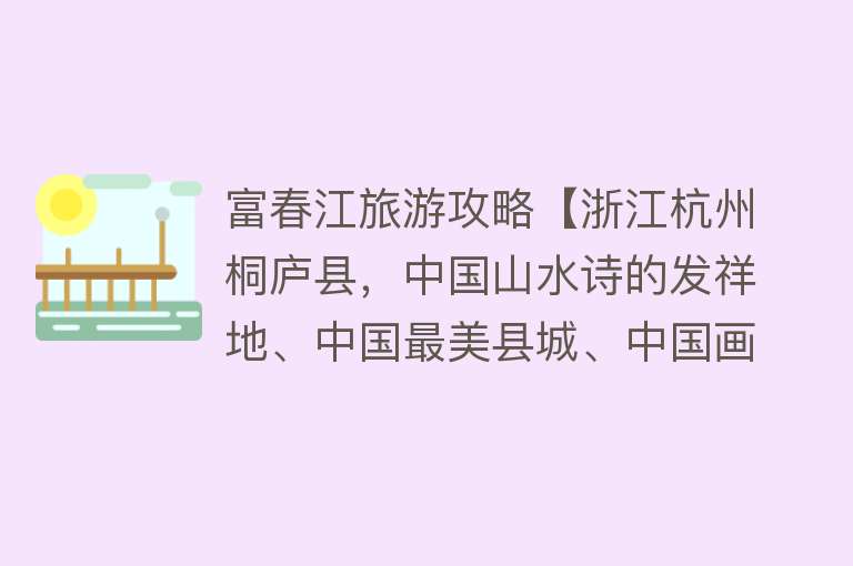 富春江旅游攻略【浙江杭州桐庐县，中国山水诗的发祥地、中国最美县城、中国画城】