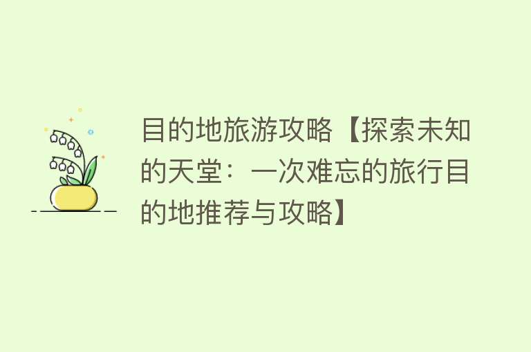 目的地旅游攻略【探索未知的天堂：一次难忘的旅行目的地推荐与攻略】