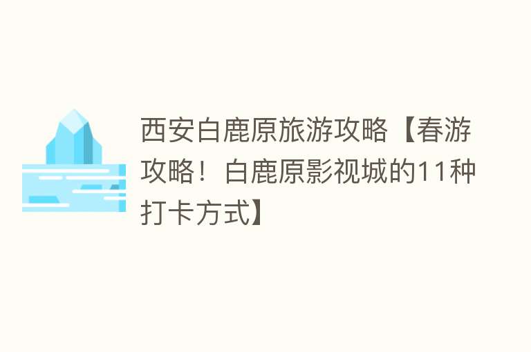 西安白鹿原旅游攻略【春游攻略！白鹿原影视城的11种打卡方式】