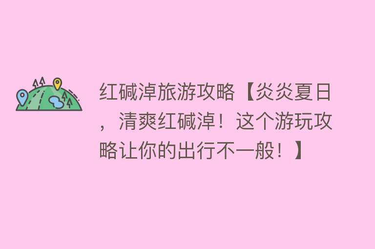 红碱淖旅游攻略【炎炎夏日，清爽红碱淖！这个游玩攻略让你的出行不一般！】