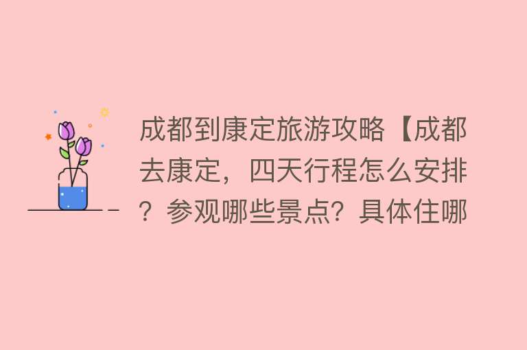 成都到康定旅游攻略【成都去康定，四天行程怎么安排？参观哪些景点？具体住哪里？】