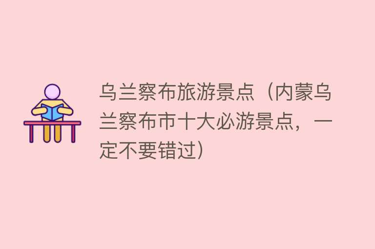 乌兰察布旅游景点（内蒙乌兰察布市十大必游景点，一定不要错过）