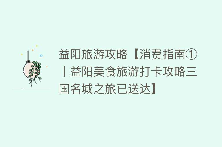 益阳旅游攻略【消费指南①丨益阳美食旅游打卡攻略三国名城之旅已送达】