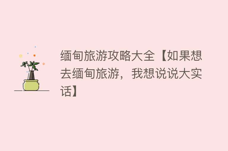 缅甸旅游攻略大全【如果想去缅甸旅游，我想说说大实话】
