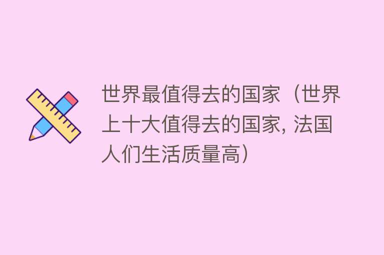 世界最值得去的国家（世界上十大值得去的国家, 法国人们生活质量高）