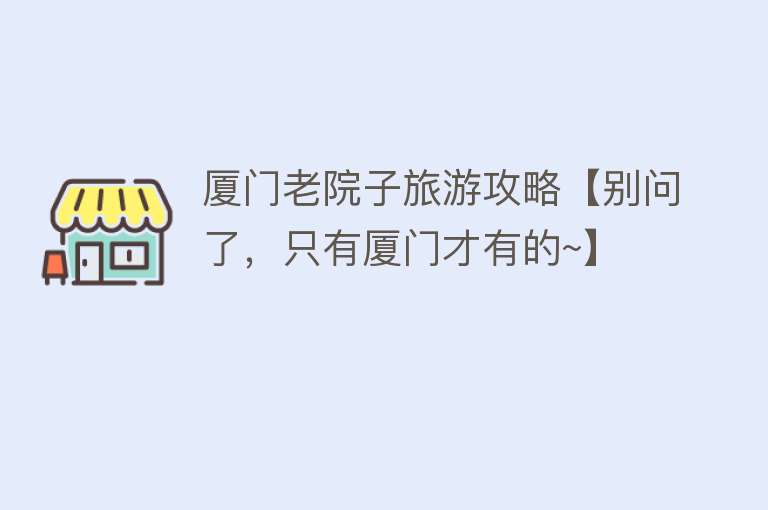 厦门老院子旅游攻略【别问了，只有厦门才有的~】