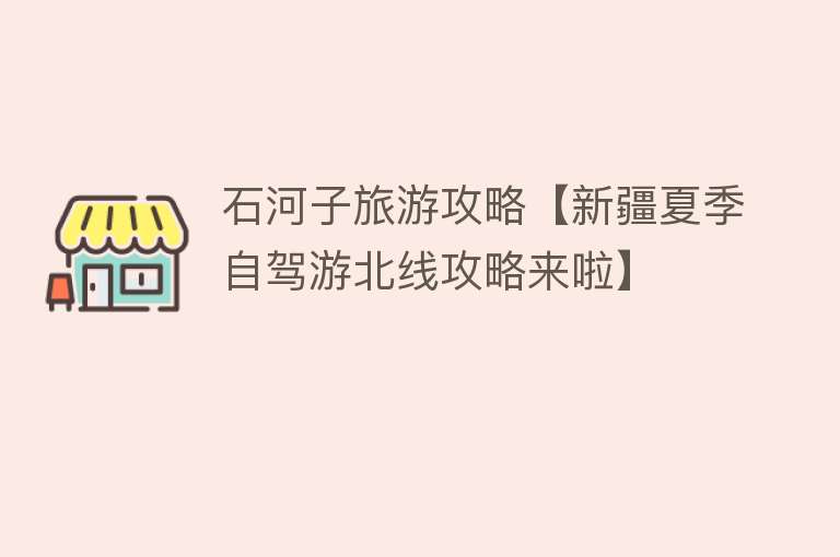 石河子旅游攻略【新疆夏季自驾游北线攻略来啦】