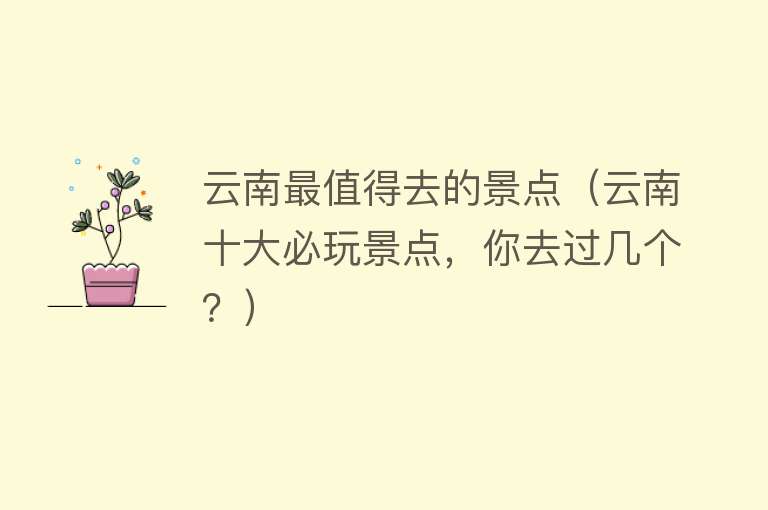 云南最值得去的景点（云南十大必玩景点，你去过几个？）
