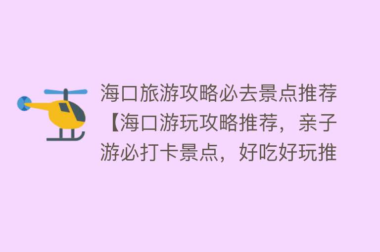 海口旅游攻略必去景点推荐【海口游玩攻略推荐，亲子游必打卡景点，好吃好玩推荐】