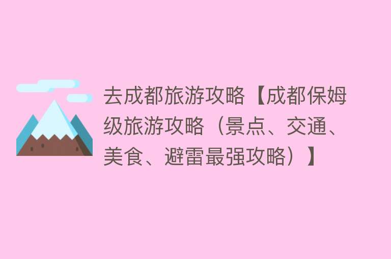 去成都旅游攻略【成都保姆级旅游攻略（景点、交通、美食、避雷最强攻略）】