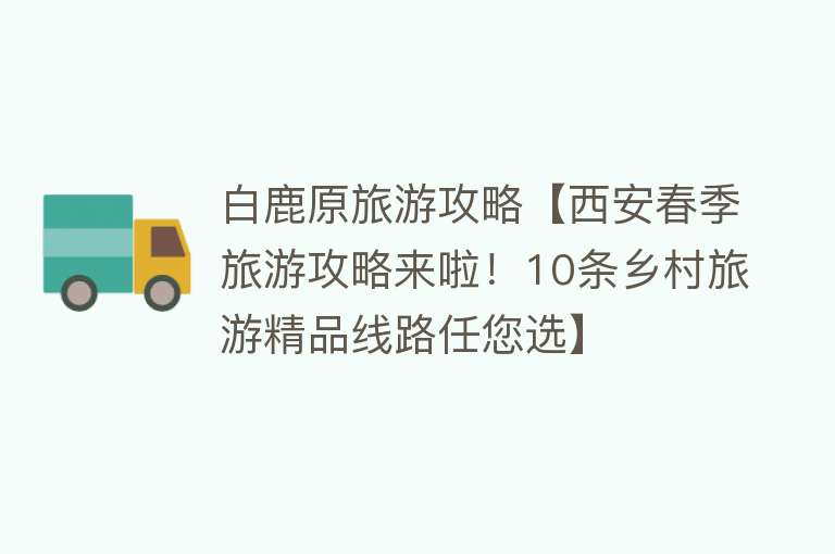 白鹿原旅游攻略【西安春季旅游攻略来啦！10条乡村旅游精品线路任您选】