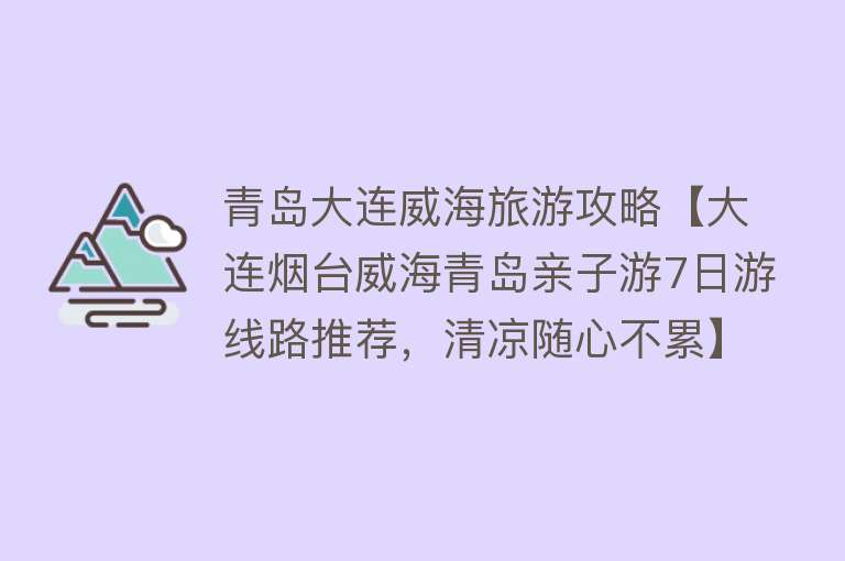 青岛大连威海旅游攻略【大连烟台威海青岛亲子游7日游线路推荐，清凉随心不累】