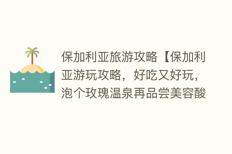 保加利亚旅游攻略【保加利亚游玩攻略，好吃又好玩，泡个玫瑰温泉再品尝美容酸奶】