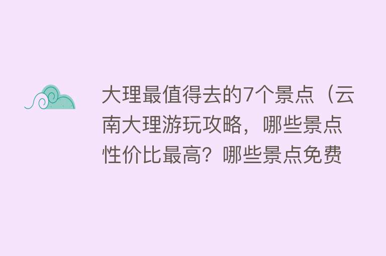 大理最值得去的7个景点（云南大理游玩攻略，哪些景点性价比最高？哪些景点免费又好玩？）