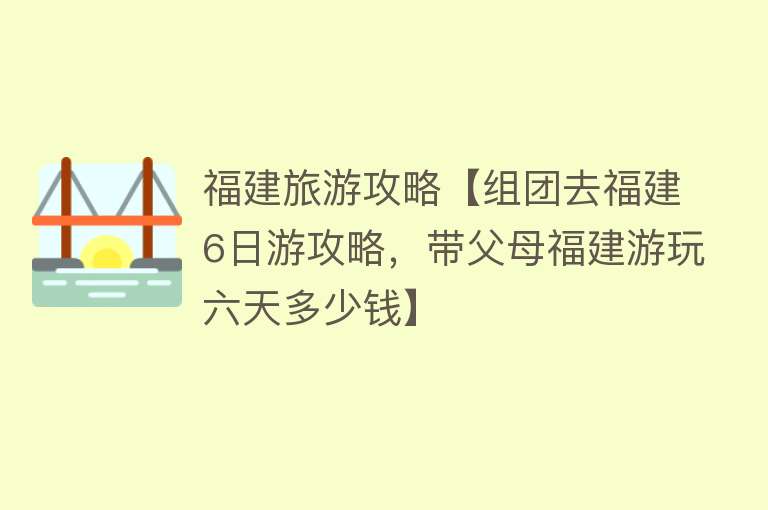 福建旅游攻略【组团去福建6日游攻略，带父母福建游玩六天多少钱】
