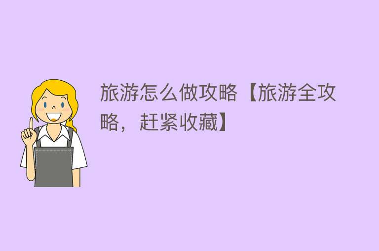 旅游怎么做攻略【旅游全攻略，赶紧收藏】