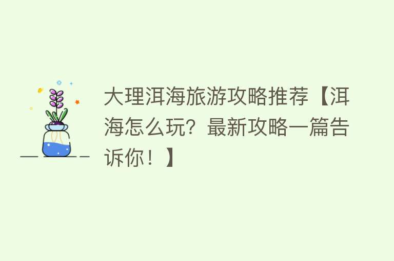 大理洱海旅游攻略推荐【洱海怎么玩？最新攻略一篇告诉你！】