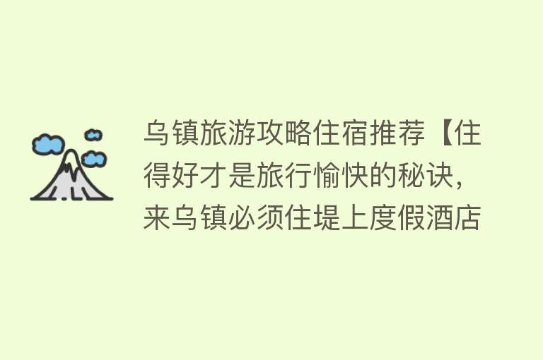 乌镇旅游攻略住宿推荐【住得好才是旅行愉快的秘诀，来乌镇必须住堤上度假酒店！】