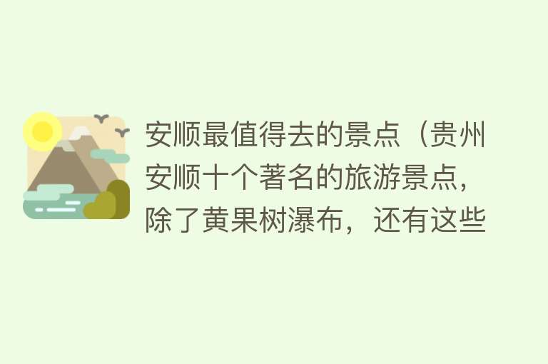 安顺最值得去的景点（贵州安顺十个著名的旅游景点，除了黄果树瀑布，还有这些……）