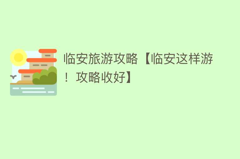 临安旅游攻略【临安这样游！攻略收好】