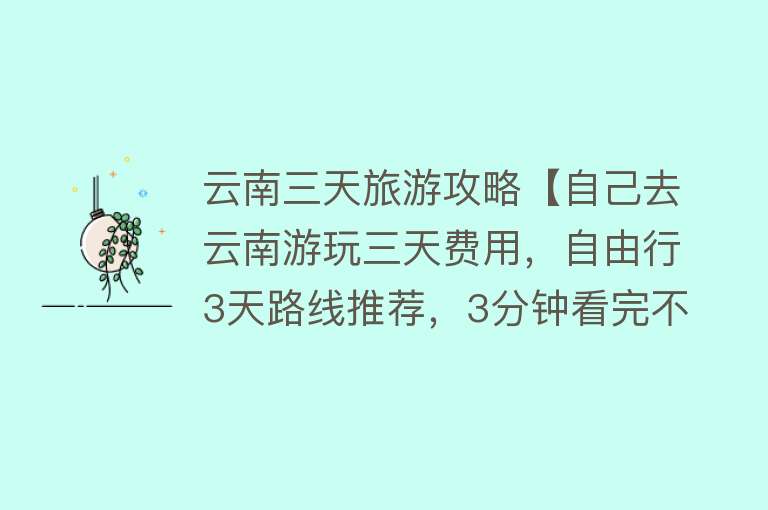 云南三天旅游攻略【自己去云南游玩三天费用，自由行3天路线推荐，3分钟看完不走弯路】