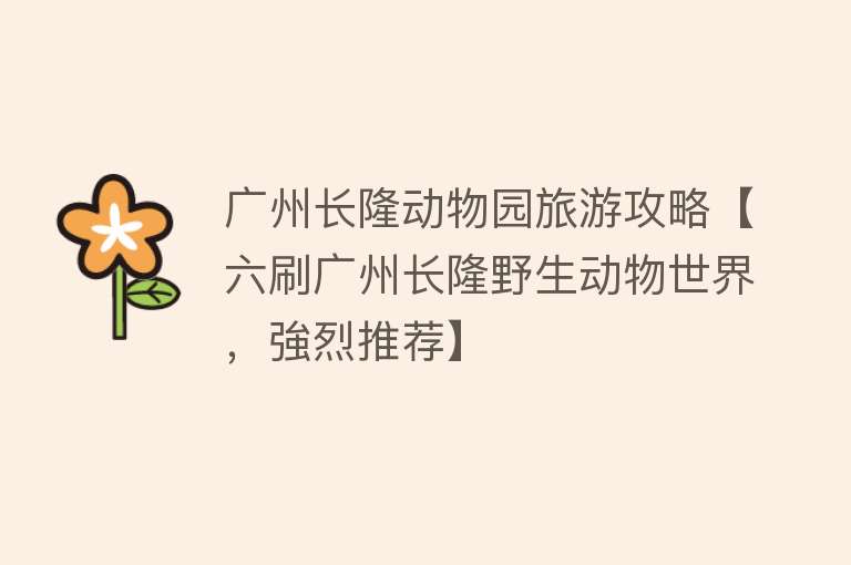 广州长隆动物园旅游攻略【六刷广州长隆野生动物世界，強烈推荐】