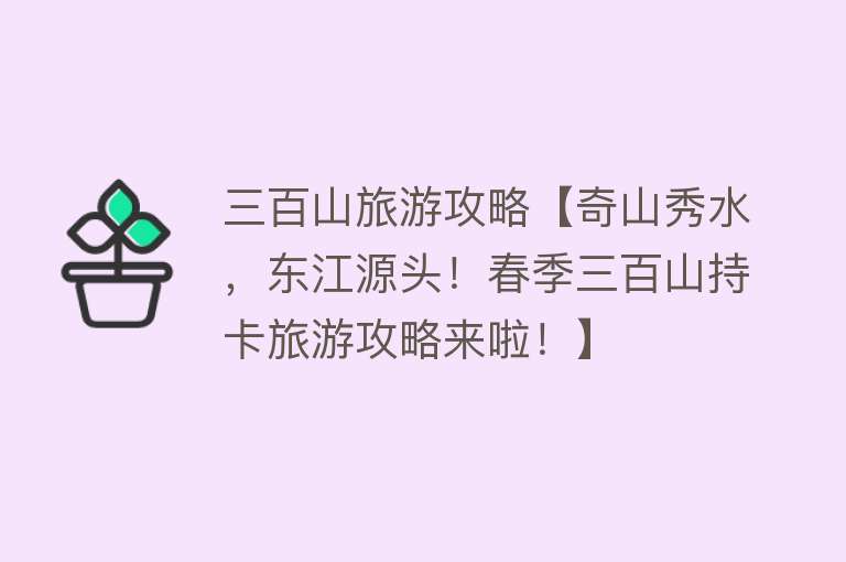 三百山旅游攻略【奇山秀水，东江源头！春季三百山持卡旅游攻略来啦！】
