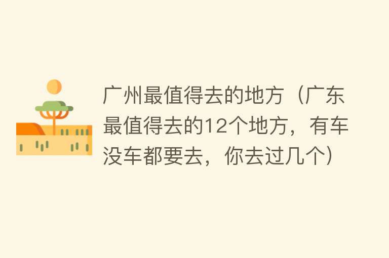 广州最值得去的地方（广东最值得去的12个地方，有车没车都要去，你去过几个）