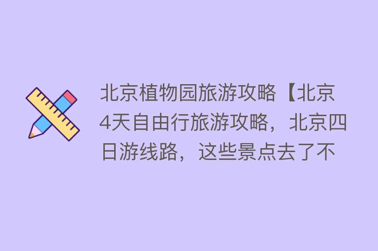 北京植物园旅游攻略【北京4天自由行旅游攻略，北京四日游线路，这些景点去了不后悔】