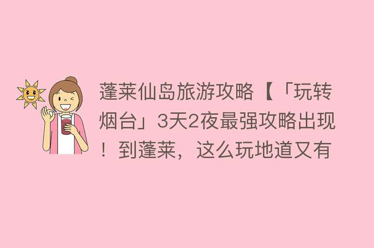 蓬莱仙岛旅游攻略【「玩转烟台」3天2夜最强攻略出现！到蓬莱，这么玩地道又有趣！（二）】