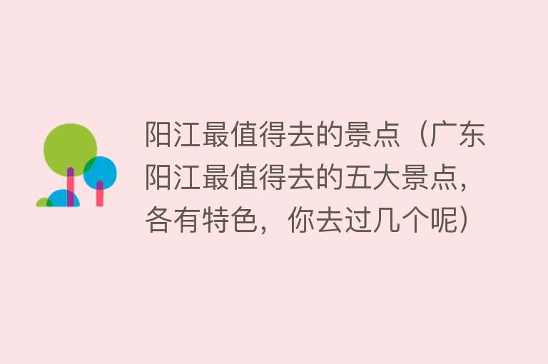 阳江最值得去的景点（广东阳江最值得去的五大景点，各有特色，你去过几个呢）
