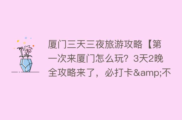 厦门三天三夜旅游攻略【第一次来厦门怎么玩？3天2晚全攻略来了，必打卡&不踩雷，收藏！】
