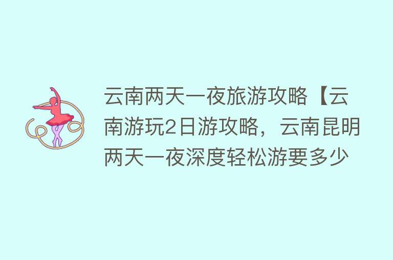 云南两天一夜旅游攻略【云南游玩2日游攻略，云南昆明两天一夜深度轻松游要多少钱】