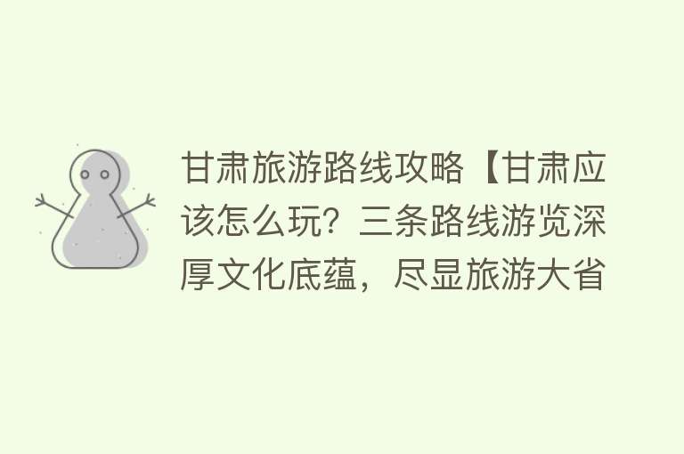 甘肃旅游路线攻略【甘肃应该怎么玩？三条路线游览深厚文化底蕴，尽显旅游大省风采】