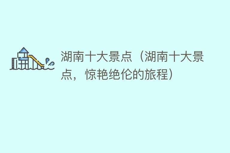 湖南十大景点（湖南十大景点，惊艳绝伦的旅程）