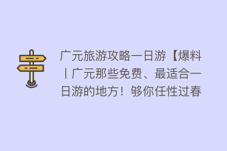 广元旅游攻略一日游【爆料丨广元那些免费、最适合一日游的地方！够你任性过春节】