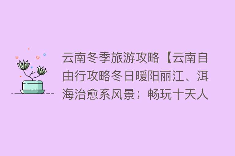 云南冬季旅游攻略【云南自由行攻略冬日暖阳丽江、洱海治愈系风景；畅玩十天人均2500元】